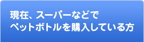 現在、スーパーなどでペットボトルを購入している方