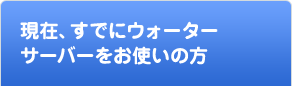 現在、すでにウォーターサーバをお使いの方